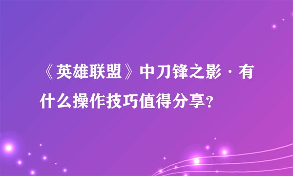 《英雄联盟》中刀锋之影·有什么操作技巧值得分享？