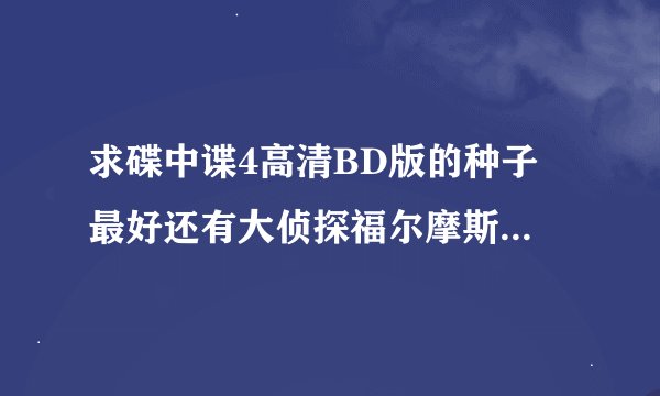 求碟中谍4高清BD版的种子 最好还有大侦探福尔摩斯2 逆站. 谢谢各位大神了 378835709@qq.com