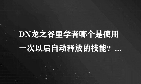 DN龙之谷里学者哪个是使用一次以后自动释放的技能？说名字就行