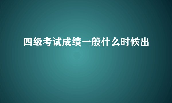 四级考试成绩一般什么时候出
