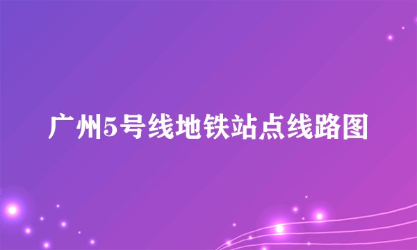 广州5号线地铁站点线路图