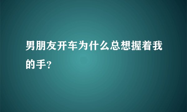 男朋友开车为什么总想握着我的手？