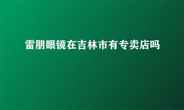 雷朋眼镜在吉林市有专卖店吗