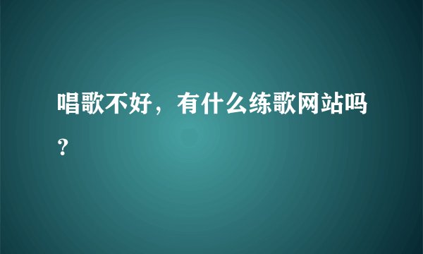 唱歌不好，有什么练歌网站吗？