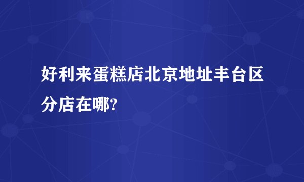 好利来蛋糕店北京地址丰台区分店在哪?