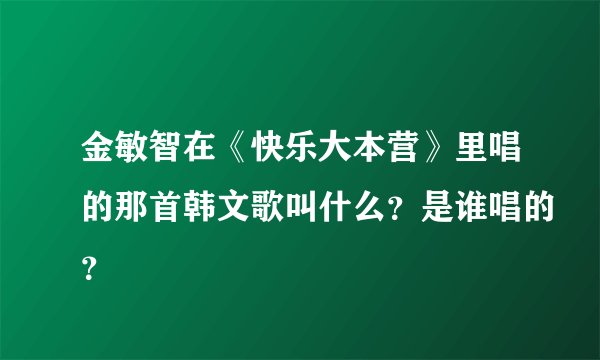 金敏智在《快乐大本营》里唱的那首韩文歌叫什么？是谁唱的？