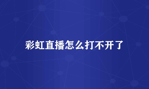 彩虹直播怎么打不开了