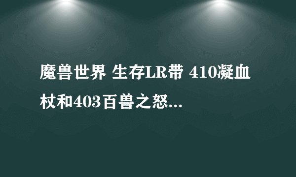 魔兽世界 生存LR带 410凝血杖和403百兽之怒那个更好？求高手数理解答 ，越详细越好