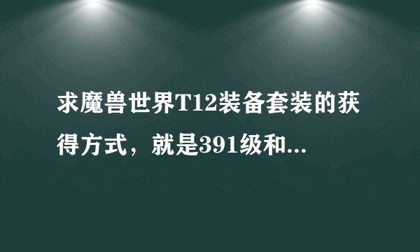 求魔兽世界T12装备套装的获得方式，就是391级和378级圣骑士 神祭战铠 的获得方式。