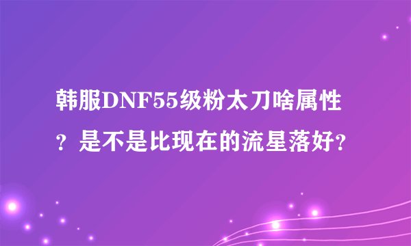 韩服DNF55级粉太刀啥属性？是不是比现在的流星落好？