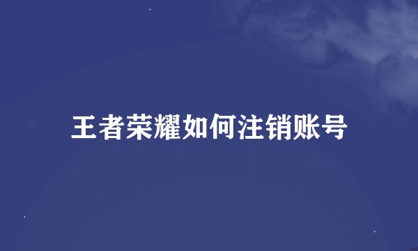 王者荣耀如何注销账号
