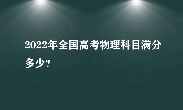 2022年全国高考物理科目满分多少？