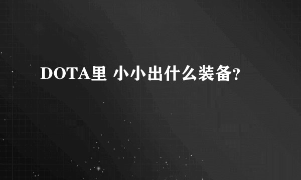 DOTA里 小小出什么装备？