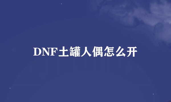 DNF土罐人偶怎么开