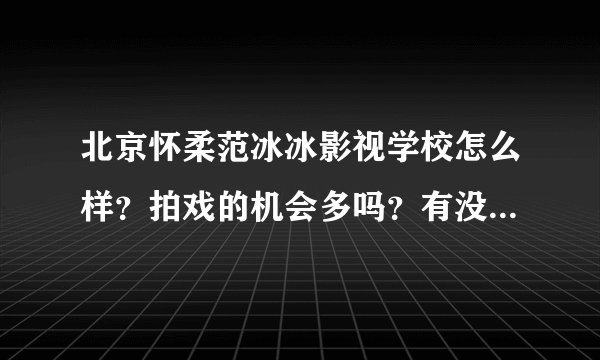 北京怀柔范冰冰影视学校怎么样？拍戏的机会多吗？有没有里面的学生，或者是想去的朋友，进来讨论讨论，