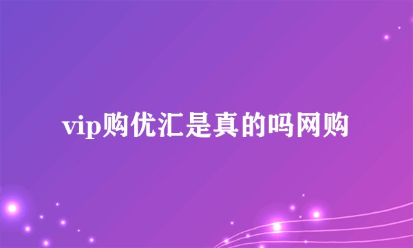 vip购优汇是真的吗网购