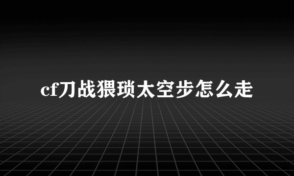 cf刀战猥琐太空步怎么走