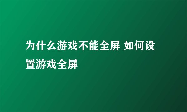 为什么游戏不能全屏 如何设置游戏全屏