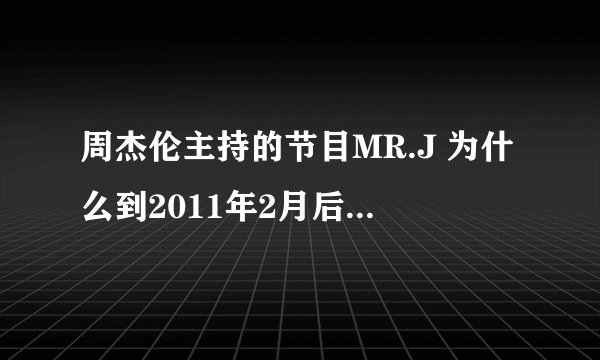 周杰伦主持的节目MR.J 为什么到2011年2月后就没来 网上也都收不到 不再主持了吗