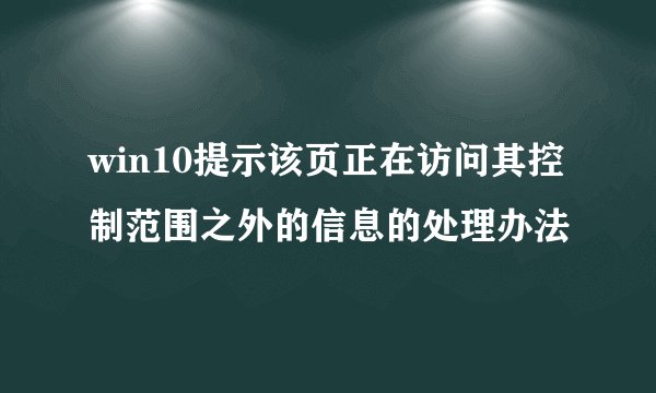 win10提示该页正在访问其控制范围之外的信息的处理办法