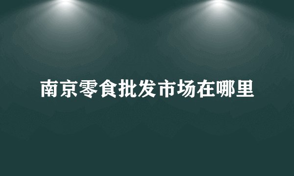 南京零食批发市场在哪里