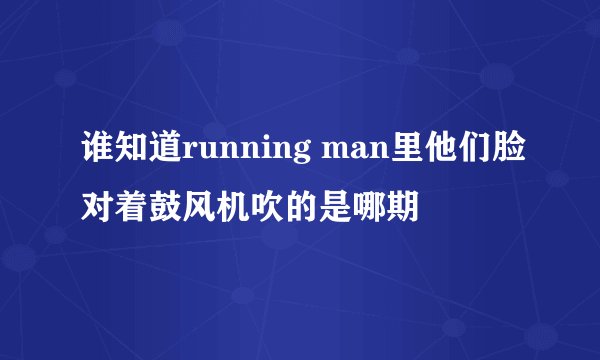 谁知道running man里他们脸对着鼓风机吹的是哪期