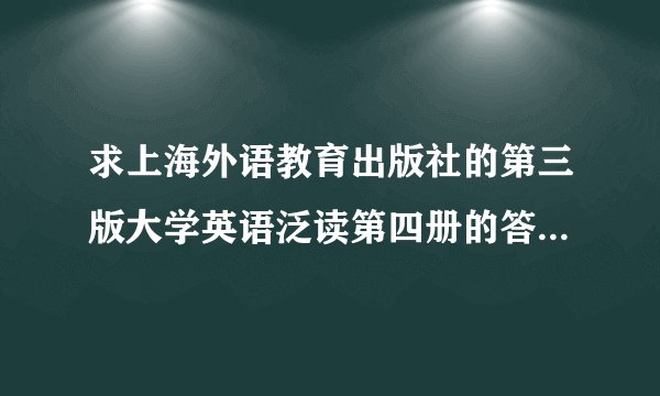 求上海外语教育出版社的第三版大学英语泛读第四册的答案，总编董亚芬的那一版。泛读哦