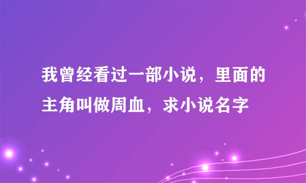 我曾经看过一部小说，里面的主角叫做周血，求小说名字