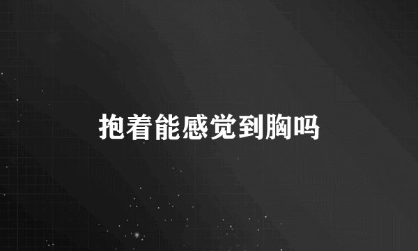 抱着能感觉到胸吗