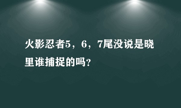 火影忍者5，6，7尾没说是晓里谁捕捉的吗？