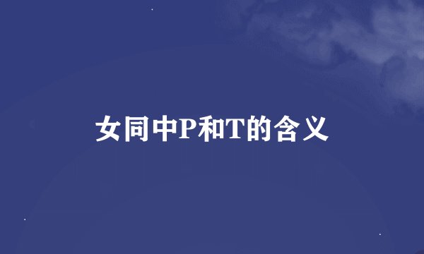 女同中P和T的含义