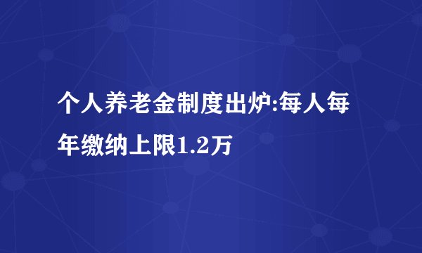 个人养老金制度出炉:每人每年缴纳上限1.2万