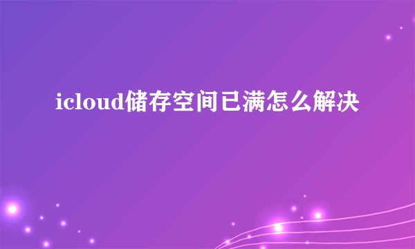 icloud储存空间已满怎么解决