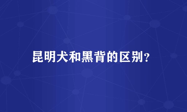 昆明犬和黑背的区别？