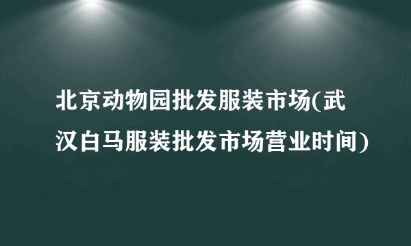 北京动物园批发服装市场(武汉白马服装批发市场营业时间)