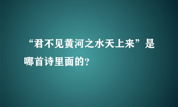 “君不见黄河之水天上来”是哪首诗里面的？