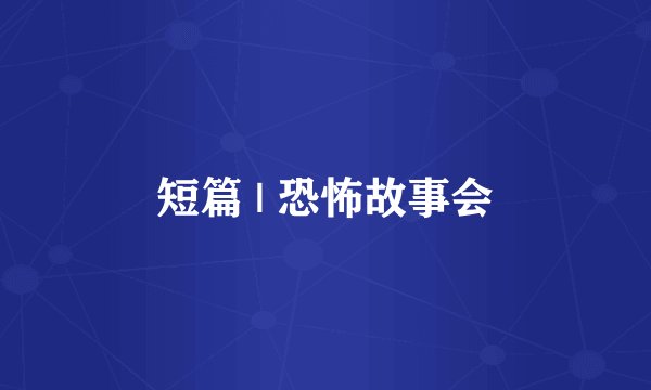 短篇 | 恐怖故事会