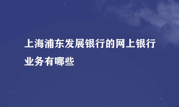上海浦东发展银行的网上银行业务有哪些