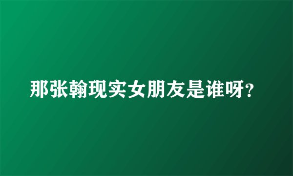 那张翰现实女朋友是谁呀？
