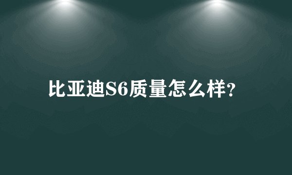 比亚迪S6质量怎么样？