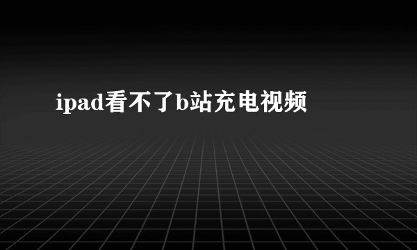 ipad看不了b站充电视频