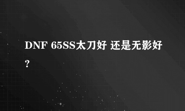 DNF 65SS太刀好 还是无影好?
