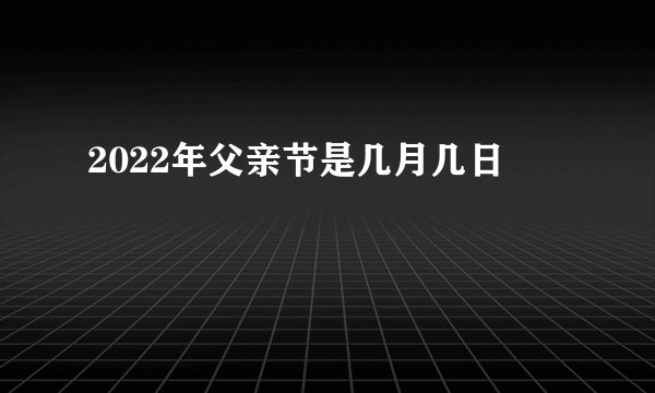 2022年父亲节是几月几日