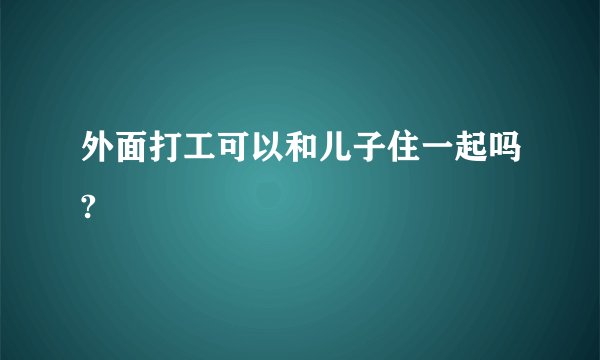 外面打工可以和儿子住一起吗?