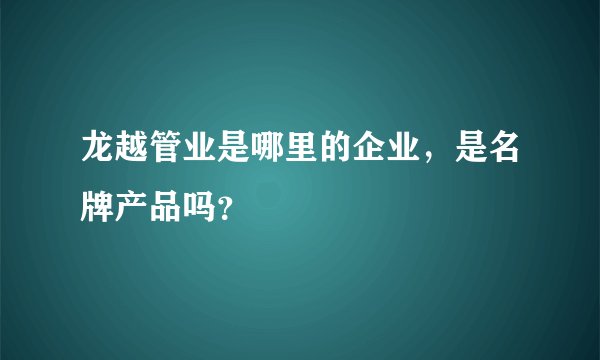 龙越管业是哪里的企业，是名牌产品吗？