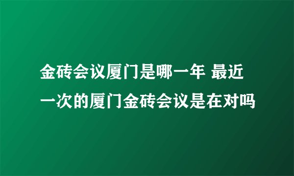 金砖会议厦门是哪一年 最近一次的厦门金砖会议是在对吗