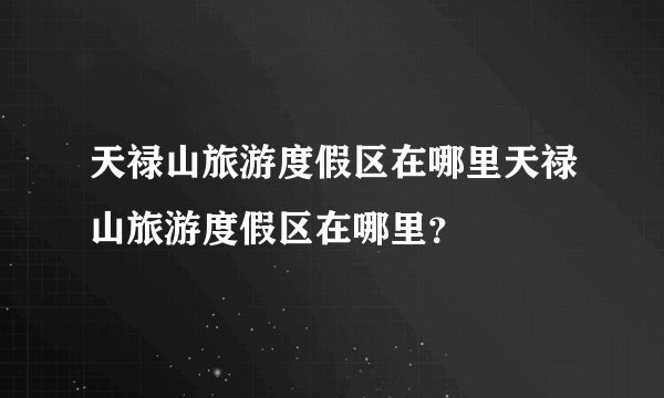 天禄山旅游度假区在哪里天禄山旅游度假区在哪里？