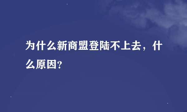 为什么新商盟登陆不上去，什么原因？
