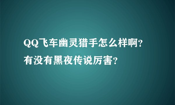 QQ飞车幽灵猎手怎么样啊？有没有黑夜传说厉害？
