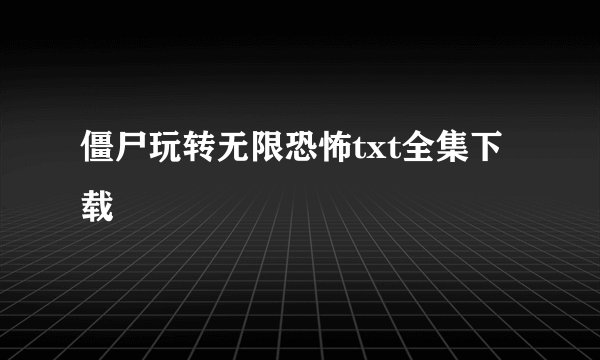 僵尸玩转无限恐怖txt全集下载